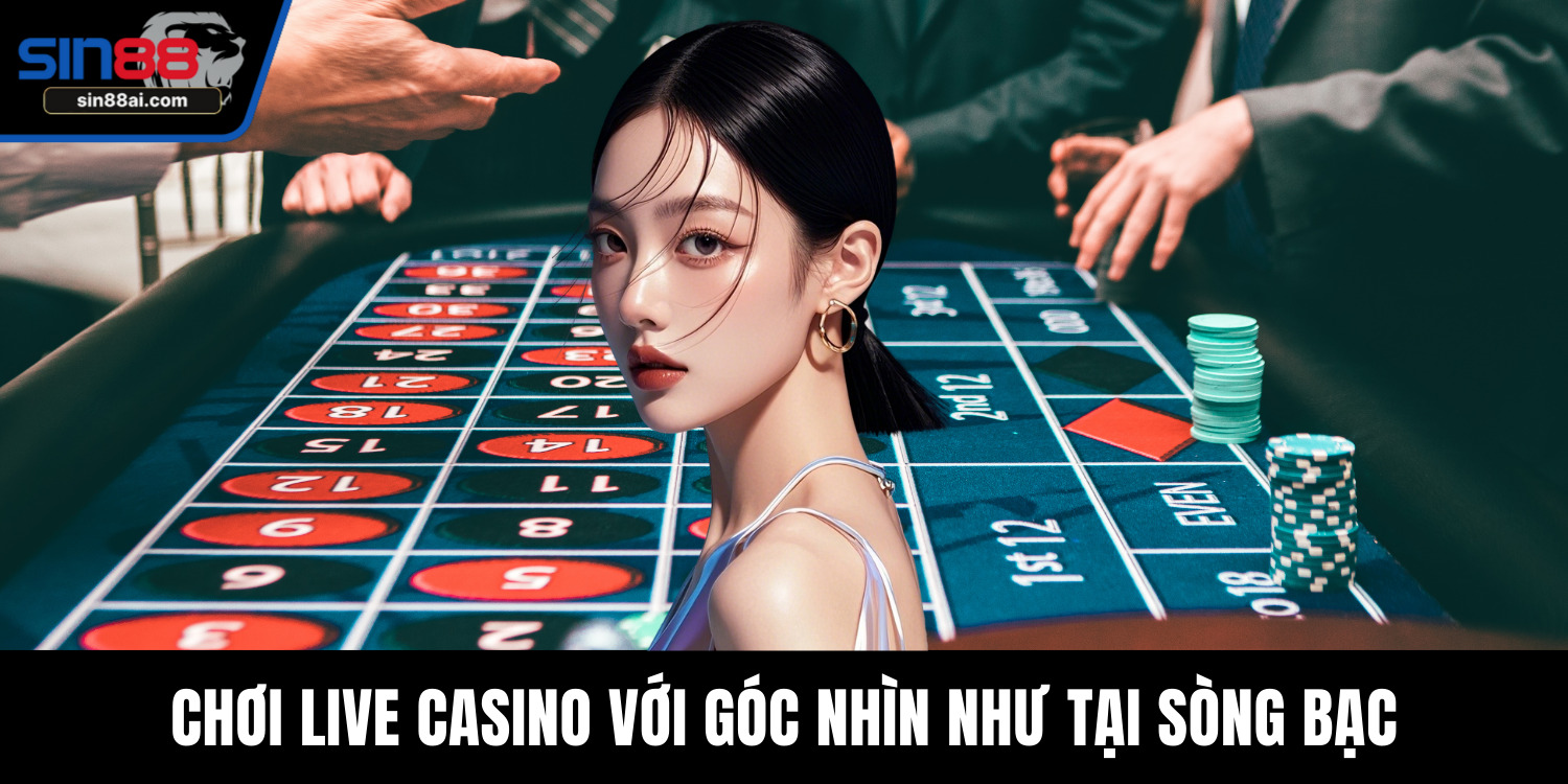 Chơi live casino với góc nhìn như tại sòng bạc